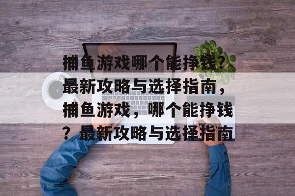 捕鱼游戏哪个能挣钱？最新攻略与选择指南，捕鱼游戏，哪个能挣钱？最新攻略与选择指南