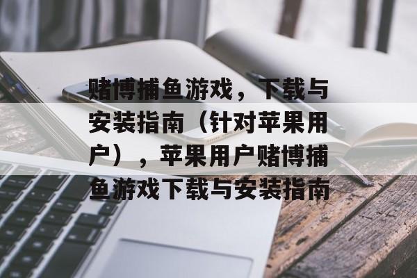 赌博捕鱼游戏，下载与安装指南（针对苹果用户），苹果用户赌博捕鱼游戏下载与安装指南