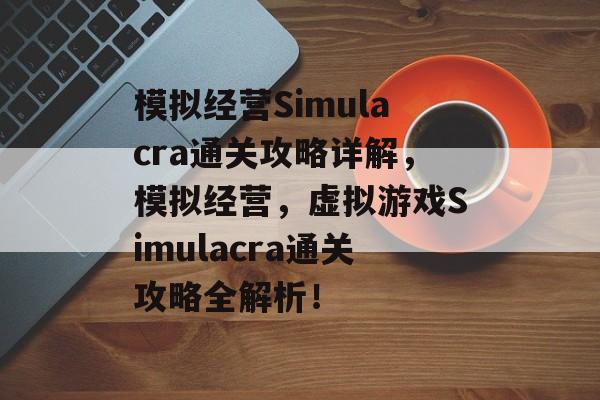 模拟经营Simulacra通关攻略详解，模拟经营，虚拟游戏Simulacra通关攻略全解析！