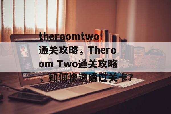 theroomtwo通关攻略，Theroom Two通关攻略，如何快速通过关卡？