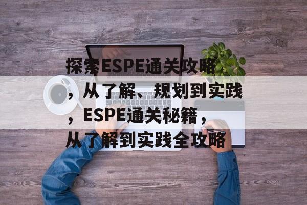 探索ESPE通关攻略,从了解、规划到实践,ESPE通关秘籍,从了解到实践全攻略 探索ESPE通关攻略,从了解、规划到实践,ESPE通关秘籍,从了解到实践全攻略