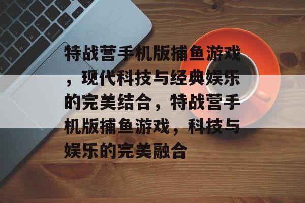 特战营手机版捕鱼游戏,现代科技与经典娱乐的完美结合,特战营手机版捕鱼游戏,科技与娱乐的完美融合 特战营手机版捕鱼游戏,现代科技与经典娱乐的完美结合,特战营手机版捕鱼游戏,科技与娱乐的完美融合