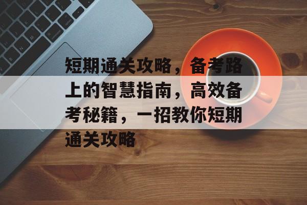 短期通关攻略，备考路上的智慧指南，高效备考秘籍，一招教你短期通关攻略
