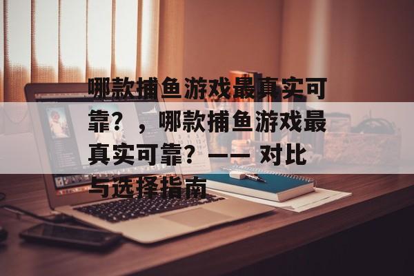 哪款捕鱼游戏最真实可靠?,哪款捕鱼游戏最真实可靠?—— 对比与选择指南 哪款捕鱼游戏最真实可靠?,哪款捕鱼游戏最真实可靠?—— 对比与选择指南