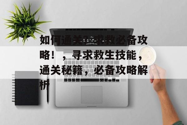 如何通关?求救必备攻略!,寻求救生技能,通关秘籍,必备攻略解析 如何通关?求救必备攻略!,寻求救生技能,通关秘籍,必备攻略解析