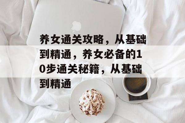 养女通关攻略，从基础到精通，养女必备的10步通关秘籍，从基础到精通