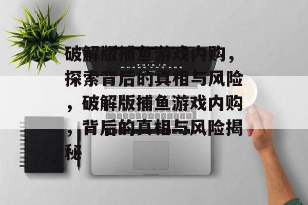 破解版捕鱼游戏内购,探索背后的真相与风险,破解版捕鱼游戏内购,背后的真相与风险揭秘 破解版捕鱼游戏内购,探索背后的真相与风险,破解版捕鱼游戏内购,背后的真相与风险揭秘