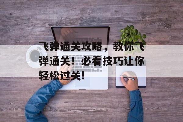 飞弹通关攻略,教你飞弹通关!必看技巧让你轻松过关! 飞弹通关攻略,教你飞弹通关!必看技巧让你轻松过关!