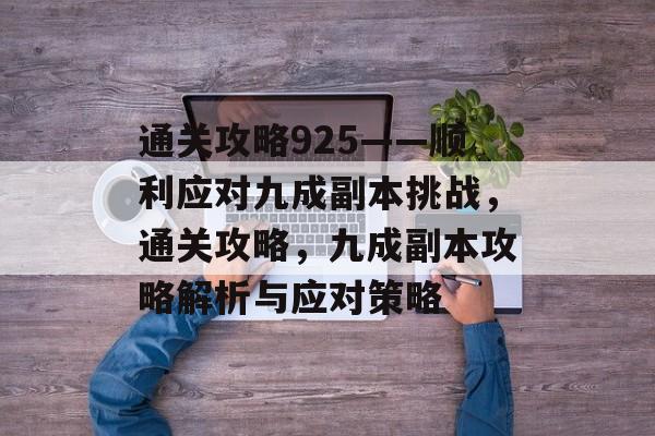 通关攻略925——顺利应对九成副本挑战,通关攻略,九成副本攻略解析与应对策略 通关攻略925——顺利应对九成副本挑战,通关攻略,九成副本攻略解析与应对策略