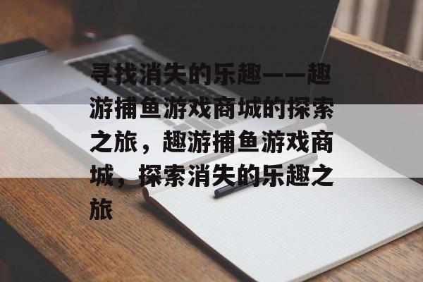 寻找消失的乐趣——趣游捕鱼游戏商城的探索之旅,趣游捕鱼游戏商城,探索消失的乐趣之旅 寻找消失的乐趣——趣游捕鱼游戏商城的探索之旅,趣游捕鱼游戏商城,探索消失的乐趣之旅