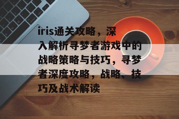 iris通关攻略,深入解析寻梦者游戏中的战略策略与技巧,寻梦者深度攻略,战略、技巧及战术解读 iris通关攻略,深入解析寻梦者游戏中的战略策略与技巧,寻梦者深度攻略,战略、技巧及战术解读