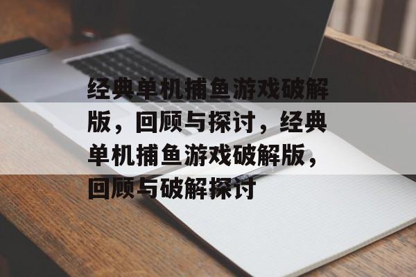 经典单机捕鱼游戏破解版,回顾与探讨,经典单机捕鱼游戏破解版,回顾与破解探讨 经典单机捕鱼游戏破解版,回顾与探讨,经典单机捕鱼游戏破解版,回顾与破解探讨