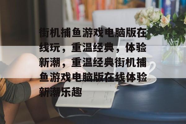 街机捕鱼游戏电脑版在线玩,重温经典,体验新潮,重温经典街机捕鱼游戏电脑版在线体验新潮乐趣 街机捕鱼游戏电脑版在线玩,重温经典,体验新潮,重温经典街机捕鱼游戏电脑版在线体验新潮乐趣