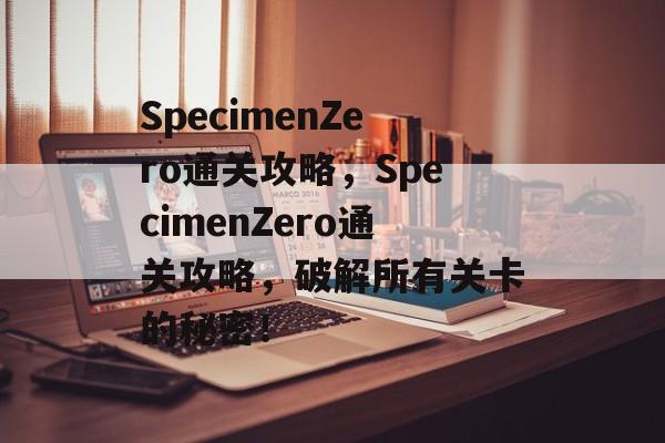 SpecimenZero通关攻略，SpecimenZero通关攻略，破解所有关卡的秘密！