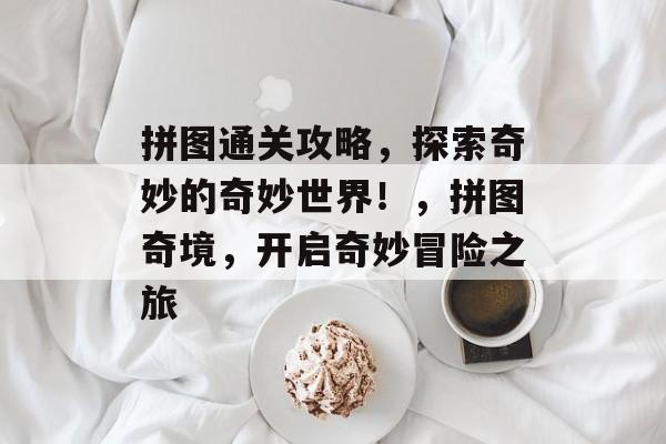 拼图通关攻略,探索奇妙的奇妙世界!,拼图奇境,开启奇妙冒险之旅 拼图通关攻略,探索奇妙的奇妙世界!,拼图奇境,开启奇妙冒险之旅