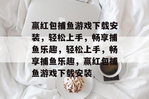 赢红包捕鱼游戏下载安装,轻松上手,畅享捕鱼乐趣,轻松上手,畅享捕鱼乐趣,赢红包捕鱼游戏下载安装 赢红包捕鱼游戏下载安装,轻松上手,畅享捕鱼乐趣,轻松上手,畅享捕鱼乐趣,赢红包捕鱼游戏下载安装