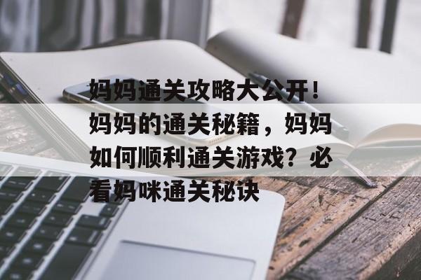妈妈通关攻略大公开！妈妈的通关秘籍，妈妈如何顺利通关游戏？必看妈咪通关秘诀