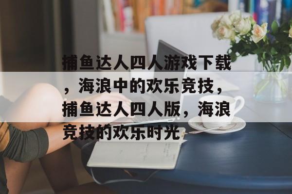 捕鱼达人四人游戏下载,海浪中的欢乐竞技,捕鱼达人四人版,海浪竞技的欢乐时光 捕鱼达人四人游戏下载,海浪中的欢乐竞技,捕鱼达人四人版,海浪竞技的欢乐时光