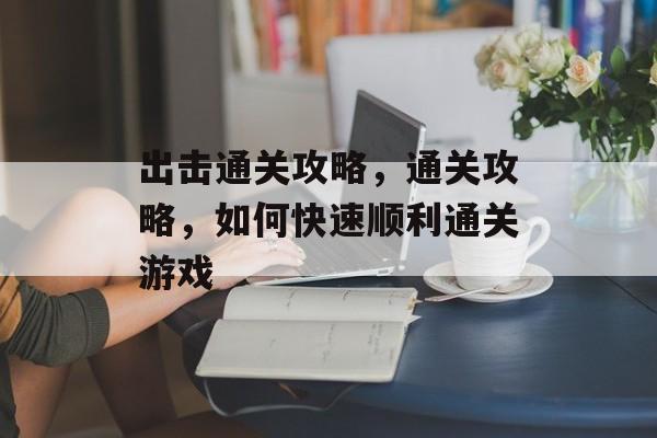 出击通关攻略,通关攻略,如何快速顺利通关游戏 出击通关攻略,通关攻略,如何快速顺利通关游戏