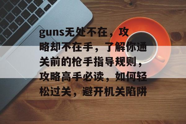 guns无处不在,攻略却不在手,了解你通关前的枪手指导规则,攻略高手必读,如何轻松过关,避开机关陷阱 guns无处不在,攻略却不在手,了解你通关前的枪手指导规则,攻略高手必读,如何轻松过关,避开机关陷阱