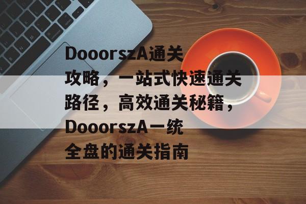 DooorszA通关攻略,一站式快速通关路径,高效通关秘籍,DooorszA一统全盘的通关指南 DooorszA通关攻略,一站式快速通关路径,高效通关秘籍,DooorszA一统全盘的通关指南