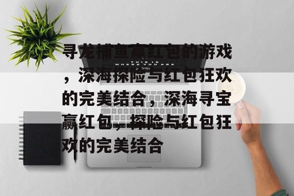 寻龙捕鱼赢红包的游戏,深海探险与红包狂欢的完美结合,深海寻宝赢红包,探险与红包狂欢的完美结合 寻龙捕鱼赢红包的游戏,深海探险与红包狂欢的完美结合,深海寻宝赢红包,探险与红包狂欢的完美结合