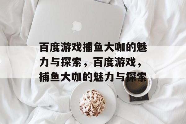 百度游戏捕鱼大咖的魅力与探索,百度游戏,捕鱼大咖的魅力与探索 百度游戏捕鱼大咖的魅力与探索,百度游戏,捕鱼大咖的魅力与探索