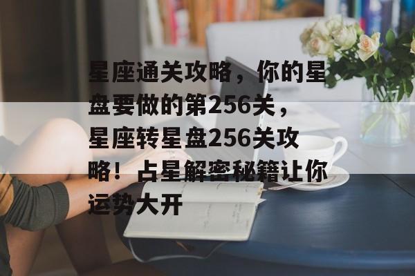星座通关攻略,你的星盘要做的第256关,星座转星盘256关攻略!占星解密秘籍让你运势大开 星座通关攻略,你的星盘要做的第256关,星座转星盘256关攻略!占星解密秘籍让你运势大开