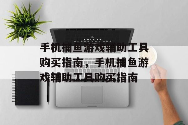 手机捕鱼游戏辅助工具购买指南,手机捕鱼游戏辅助工具购买指南 手机捕鱼游戏辅助工具购买指南,手机捕鱼游戏辅助工具购买指南