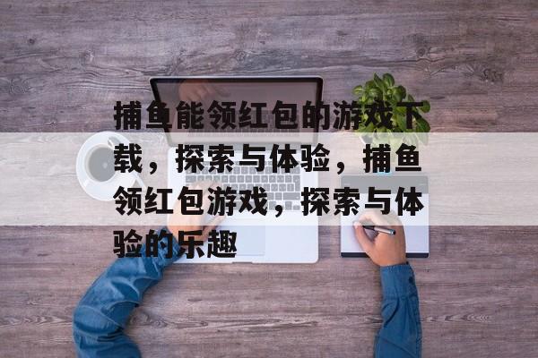 捕鱼能领红包的游戏下载,探索与体验,捕鱼领红包游戏,探索与体验的乐趣 捕鱼能领红包的游戏下载,探索与体验,捕鱼领红包游戏,探索与体验的乐趣