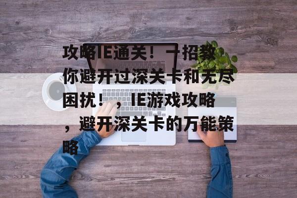 攻略IE通关!一招教你避开过深关卡和无尽困扰!,IE游戏攻略,避开深关卡的万能策略 攻略IE通关!一招教你避开过深关卡和无尽困扰!,IE游戏攻略,避开深关卡的万能策略