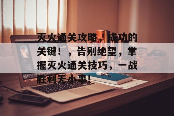 灭火通关攻略,成功的关键!,告别绝望,掌握灭火通关技巧,一战胜利无小事! 灭火通关攻略,成功的关键!,告别绝望,掌握灭火通关技巧,一战胜利无小事!