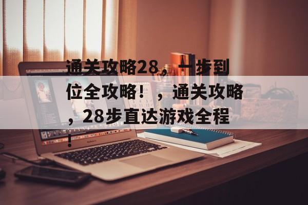 通关攻略28,一步到位全攻略!,通关攻略,28步直达游戏全程! 通关攻略28,一步到位全攻略!,通关攻略,28步直达游戏全程!