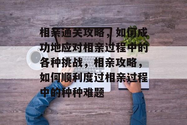 相亲通关攻略,如何成功地应对相亲过程中的各种挑战,相亲攻略,如何顺利度过相亲过程中的种种难题 相亲通关攻略,如何成功地应对相亲过程中的各种挑战,相亲攻略,如何顺利度过相亲过程中的种种难题
