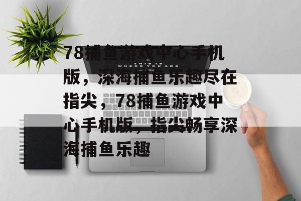 78捕鱼游戏中心手机版,深海捕鱼乐趣尽在指尖,78捕鱼游戏中心手机版,指尖畅享深海捕鱼乐趣 78捕鱼游戏中心手机版,深海捕鱼乐趣尽在指尖,78捕鱼游戏中心手机版,指尖畅享深海捕鱼乐趣