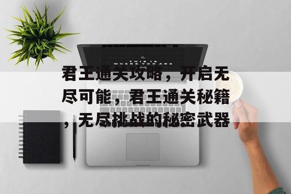 君王通关攻略,开启无尽可能,君王通关秘籍,无尽挑战的秘密武器 君王通关攻略,开启无尽可能,君王通关秘籍,无尽挑战的秘密武器