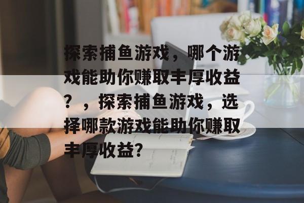 探索捕鱼游戏,哪个游戏能助你赚取丰厚收益?,探索捕鱼游戏,选择哪款游戏能助你赚取丰厚收益? 探索捕鱼游戏,哪个游戏能助你赚取丰厚收益?,探索捕鱼游戏,选择哪款游戏能助你赚取丰厚收益?