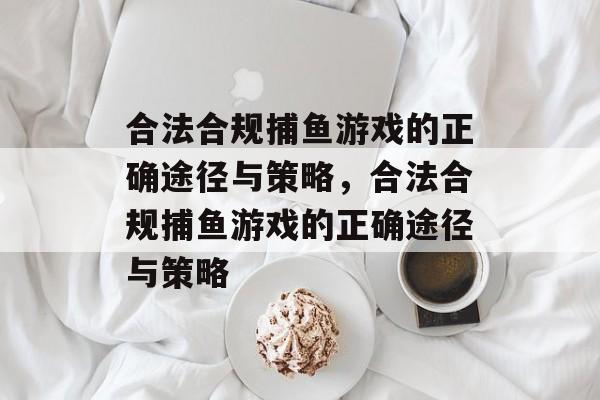 合法合规捕鱼游戏的正确途径与策略,合法合规捕鱼游戏的正确途径与策略 合法合规捕鱼游戏的正确途径与策略,合法合规捕鱼游戏的正确途径与策略