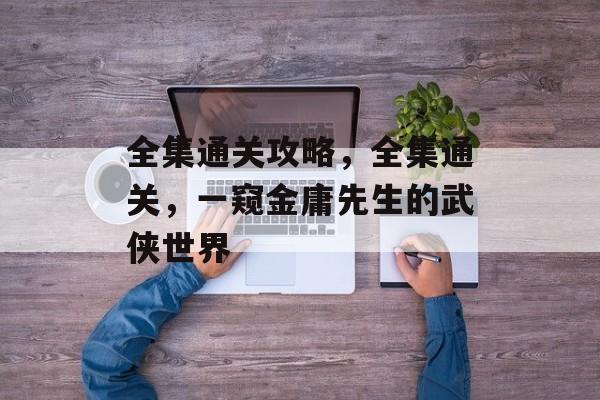 全集通关攻略,全集通关,一窥金庸先生的武侠世界 全集通关攻略,全集通关,一窥金庸先生的武侠世界