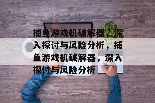 捕鱼游戏机破解器,深入探讨与风险分析,捕鱼游戏机破解器,深入探讨与风险分析 捕鱼游戏机破解器,深入探讨与风险分析,捕鱼游戏机破解器,深入探讨与风险分析
