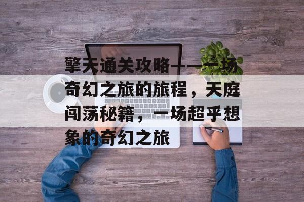 擎天通关攻略——一场奇幻之旅的旅程，天庭闯荡秘籍，一场超乎想象的奇幻之旅
