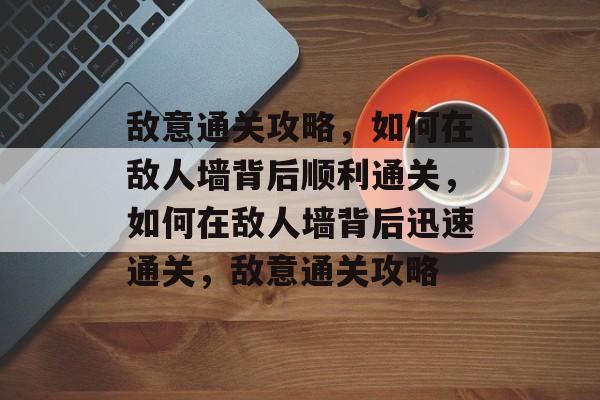敌意通关攻略,如何在敌人墙背后顺利通关,如何在敌人墙背后迅速通关,敌意通关攻略 敌意通关攻略,如何在敌人墙背后顺利通关,如何在敌人墙背后迅速通关,敌意通关攻略