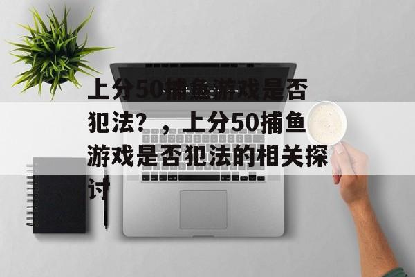 上分50捕鱼游戏是否犯法？，上分50捕鱼游戏是否犯法的相关探讨