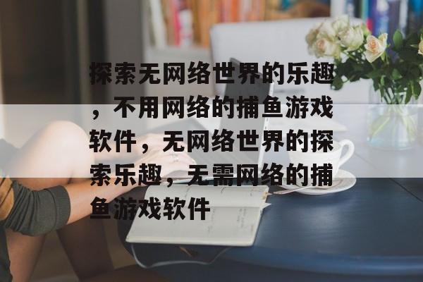 探索无网络世界的乐趣,不用网络的捕鱼游戏软件,无网络世界的探索乐趣,无需网络的捕鱼游戏软件 探索无网络世界的乐趣,不用网络的捕鱼游戏软件,无网络世界的探索乐趣,无需网络的捕鱼游戏软件