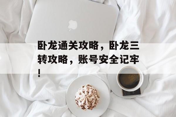 卧龙通关攻略,卧龙三转攻略,账号安全记牢! 卧龙通关攻略,卧龙三转攻略,账号安全记牢!
