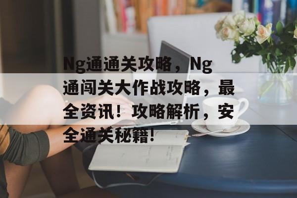 Ng通通关攻略,Ng通闯关大作战攻略,最全资讯!攻略解析,安全通关秘籍! Ng通通关攻略,Ng通闯关大作战攻略,最全资讯!攻略解析,安全通关秘籍!