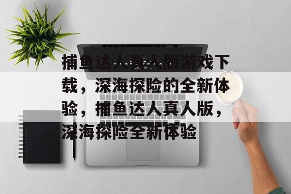 捕鱼达人真人版游戏下载,深海探险的全新体验,捕鱼达人真人版,深海探险全新体验 捕鱼达人真人版游戏下载,深海探险的全新体验,捕鱼达人真人版,深海探险全新体验