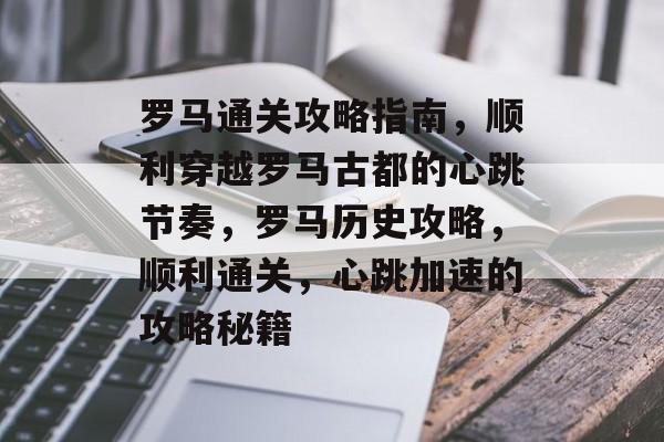 罗马通关攻略指南,顺利穿越罗马古都的心跳节奏,罗马历史攻略,顺利通关,心跳加速的攻略秘籍 罗马通关攻略指南,顺利穿越罗马古都的心跳节奏,罗马历史攻略,顺利通关,心跳加速的攻略秘籍