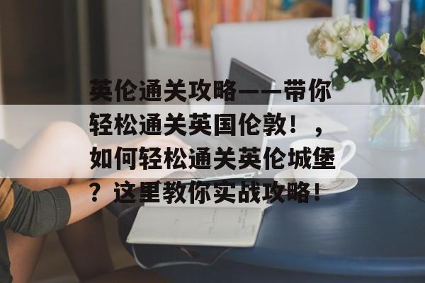 英伦通关攻略——带你轻松通关英国伦敦!,如何轻松通关英伦城堡?这里教你实战攻略! 英伦通关攻略——带你轻松通关英国伦敦!,如何轻松通关英伦城堡?这里教你实战攻略!