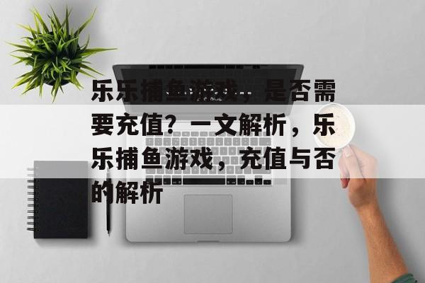 乐乐捕鱼游戏，是否需要充值？一文解析，乐乐捕鱼游戏，充值与否的解析